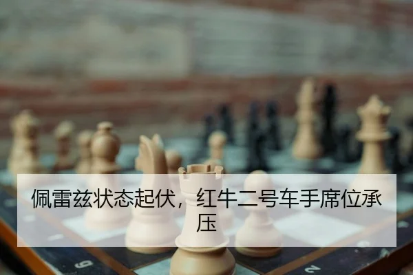 佩雷兹状态起伏，红牛二号车手席位承压